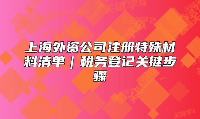 上海外資公司注冊(cè)特殊材料清單｜稅務(wù)登記關(guān)鍵步驟