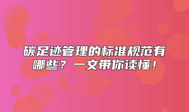 碳足跡管理的標(biāo)準(zhǔn)規(guī)范有哪些？一文帶你讀懂！