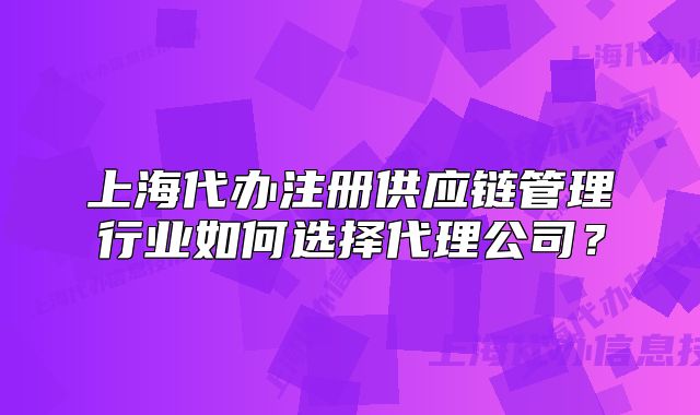 上海代辦注冊(cè)供應(yīng)鏈管理行業(yè)如何選擇代理公司？