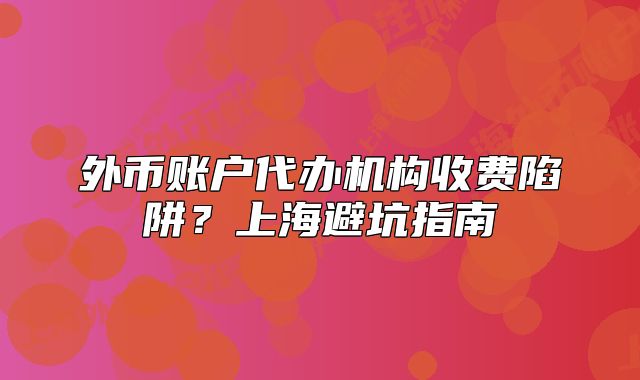 外幣賬戶代辦機構(gòu)收費陷阱？上海避坑指南