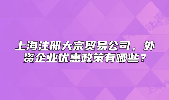 上海注冊大宗貿(mào)易公司，外資企業(yè)優(yōu)惠政策有哪些？