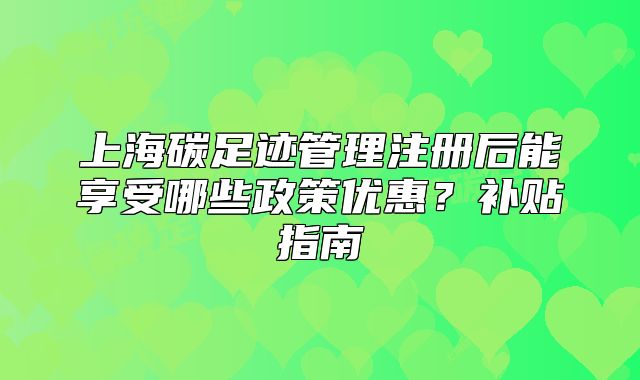 上海碳足跡管理注冊(cè)后能享受哪些政策優(yōu)惠？補(bǔ)貼指南