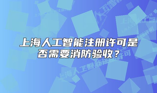 上海人工智能注冊許可是否需要消防驗收？