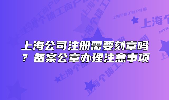 上海公司注冊(cè)需要刻章嗎？備案公章辦理注意事項(xiàng)