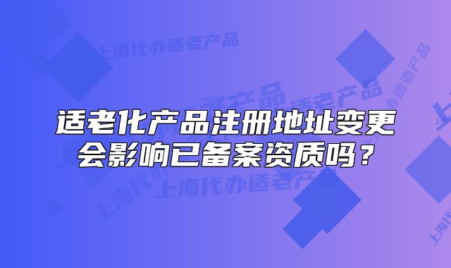 適老化產(chǎn)品注冊地址變更會影響已備案資質(zhì)嗎？
