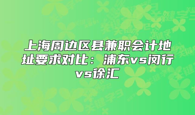 上海周邊區(qū)縣兼職會計地址要求對比：浦東vs閔行vs徐匯