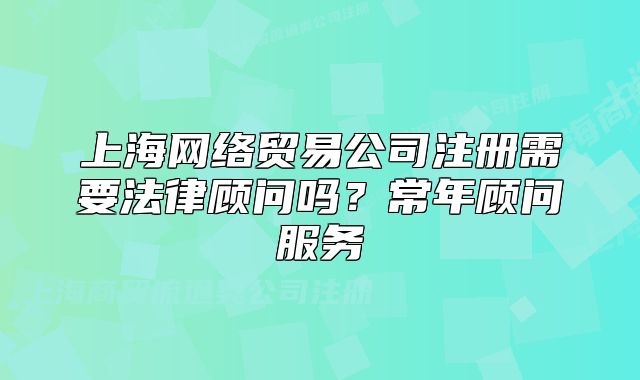 上海網(wǎng)絡(luò)貿(mào)易公司注冊(cè)需要法律顧問(wèn)嗎？常年顧問(wèn)服務(wù)