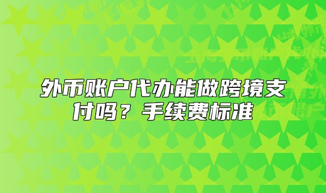 外幣賬戶代辦能做跨境支付嗎？手續(xù)費標(biāo)準(zhǔn)