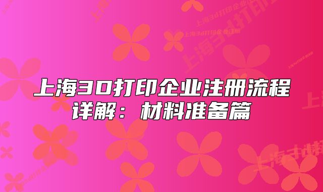 上海3D打印企業(yè)注冊(cè)流程詳解：材料準(zhǔn)備篇