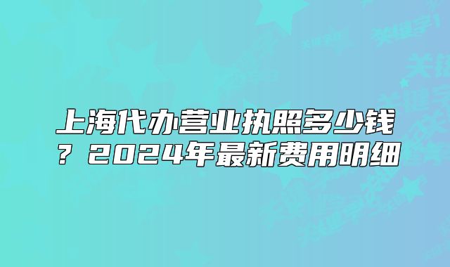 上海代辦營(yíng)業(yè)執(zhí)照多少錢？2024年最新費(fèi)用明細(xì)