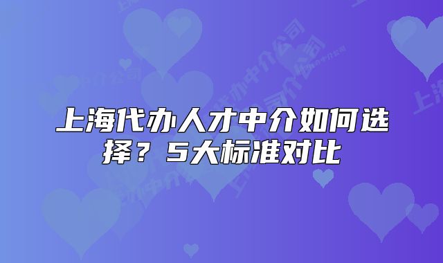 上海代辦人才中介如何選擇？5大標(biāo)準(zhǔn)對(duì)比