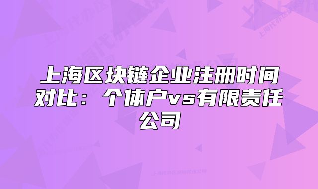 上海區(qū)塊鏈企業(yè)注冊時間對比：個體戶vs有限責任公司