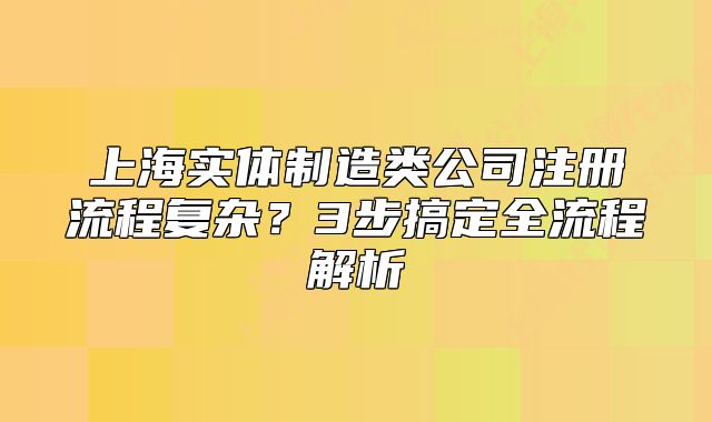 上海實(shí)體制造類公司注冊(cè)流程復(fù)雜？3步搞定全流程解析