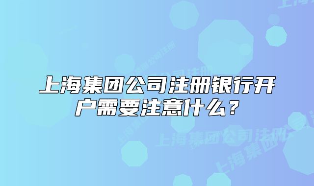 上海集團(tuán)公司注冊(cè)銀行開戶需要注意什么？