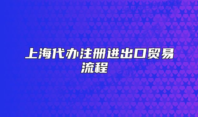 上海代辦注冊進出口貿易流程 