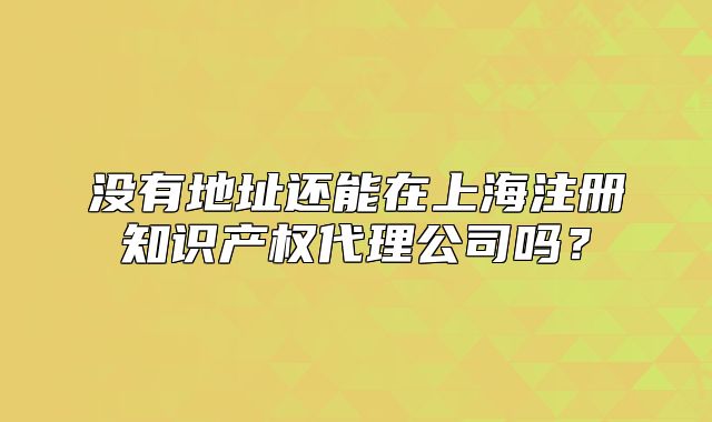 沒有地址還能在上海注冊(cè)知識(shí)產(chǎn)權(quán)代理公司嗎？