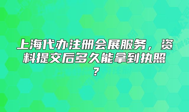 上海代辦注冊會展服務，資料提交后多久能拿到執(zhí)照？