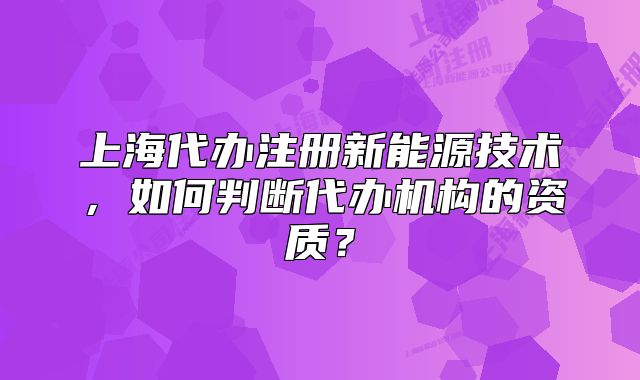 上海代辦注冊新能源技術(shù)，如何判斷代辦機(jī)構(gòu)的資質(zhì)？