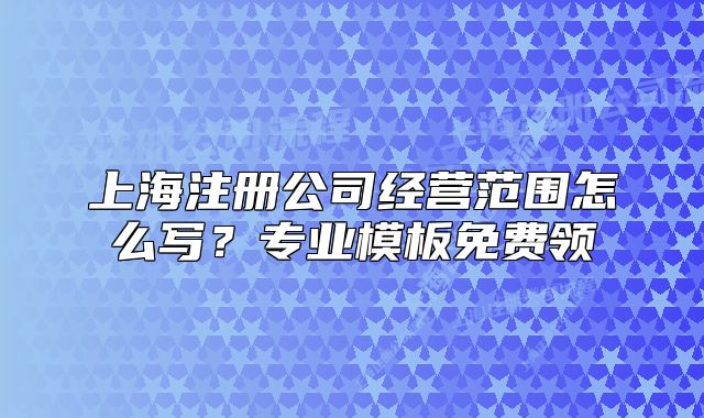 上海注冊(cè)公司經(jīng)營(yíng)范圍怎么寫(xiě)？專(zhuān)業(yè)模板免費(fèi)領(lǐng)