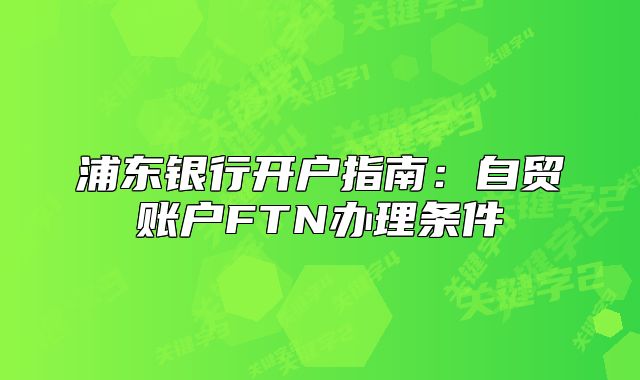 浦東銀行開戶指南：自貿(mào)賬戶FTN辦理?xiàng)l件
