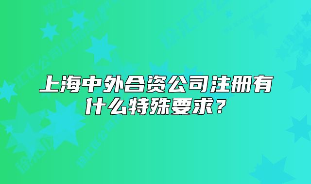 上海中外合資公司注冊(cè)有什么特殊要求？