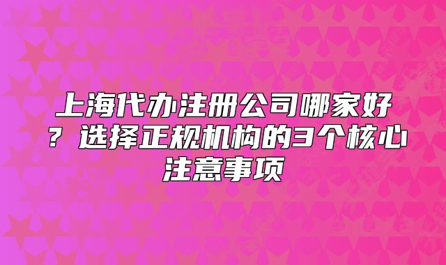 上海代辦注冊公司哪家好？選擇正規(guī)機構(gòu)的3個核心注意事項
