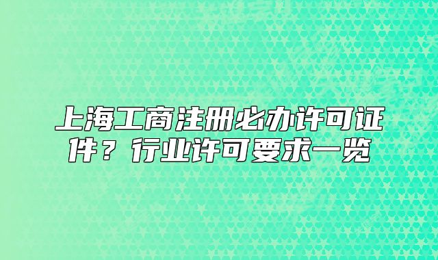 上海工商注冊必辦許可證件？行業(yè)許可要求一覽