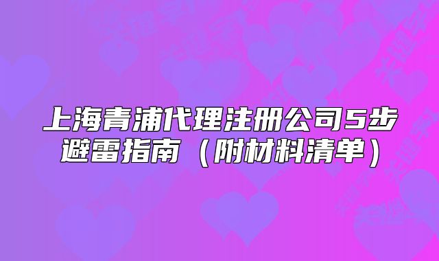 上海青浦代理注冊(cè)公司5步避雷指南（附材料清單）