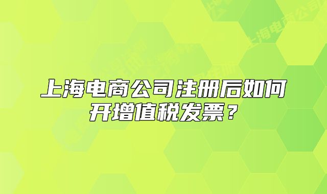 上海電商公司注冊后如何開增值稅發(fā)票？
