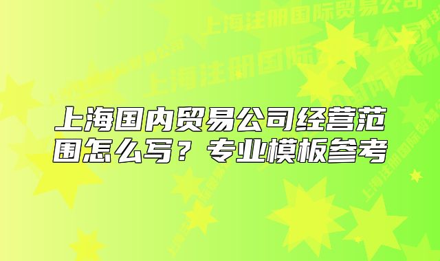 上海國(guó)內(nèi)貿(mào)易公司經(jīng)營(yíng)范圍怎么寫？專業(yè)模板參考