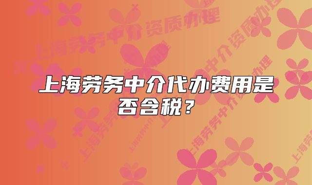 上海勞務中介代辦費用是否含稅？