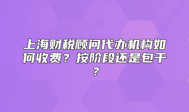 上海財(cái)稅顧問(wèn)代辦機(jī)構(gòu)如何收費(fèi)？按階段還是包干？