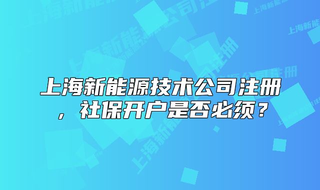 上海新能源技術(shù)公司注冊，社保開戶是否必須？