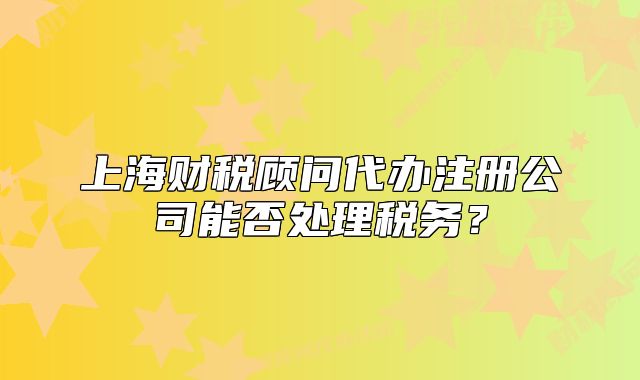 上海財(cái)稅顧問(wèn)代辦注冊(cè)公司能否處理稅務(wù)？