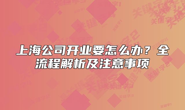 上海公司開業(yè)要怎么辦？全流程解析及注意事項