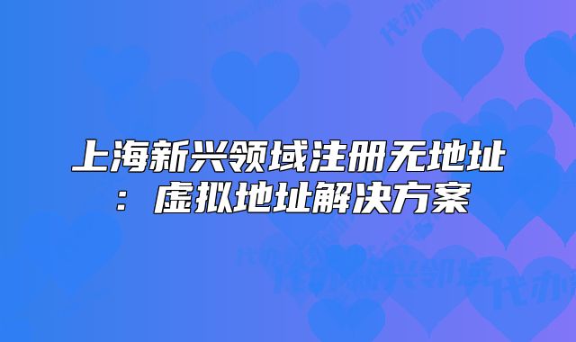 上海新興領(lǐng)域注冊(cè)無(wú)地址：虛擬地址解決方案