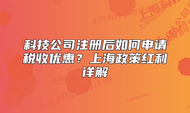 科技公司注冊(cè)后如何申請(qǐng)稅收優(yōu)惠？上海政策紅利詳解