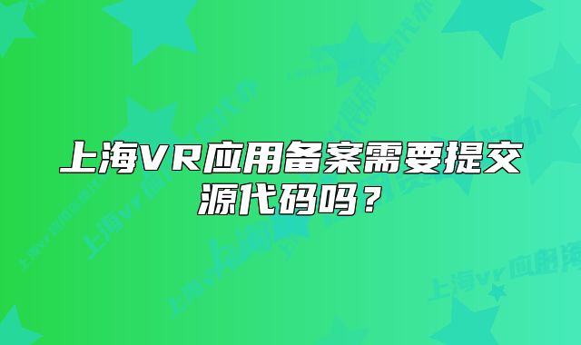 上海VR應(yīng)用備案需要提交源代碼嗎？
