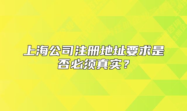 上海公司注冊(cè)地址要求是否必須真實(shí)？