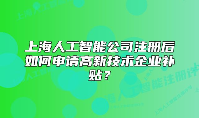 上海人工智能公司注冊后如何申請高新技術企業(yè)補貼？