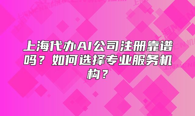 上海代辦AI公司注冊(cè)靠譜嗎？如何選擇專(zhuān)業(yè)服務(wù)機(jī)構(gòu)？