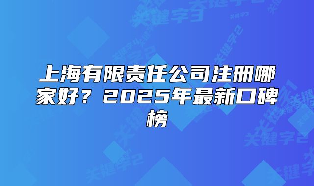 上海有限責任公司注冊哪家好？2025年最新口碑榜