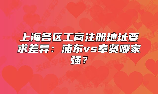 上海各區(qū)工商注冊地址要求差異：浦東vs奉賢哪家強？
