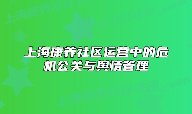 上海康養(yǎng)社區(qū)運(yùn)營(yíng)中的危機(jī)公關(guān)與輿情管理