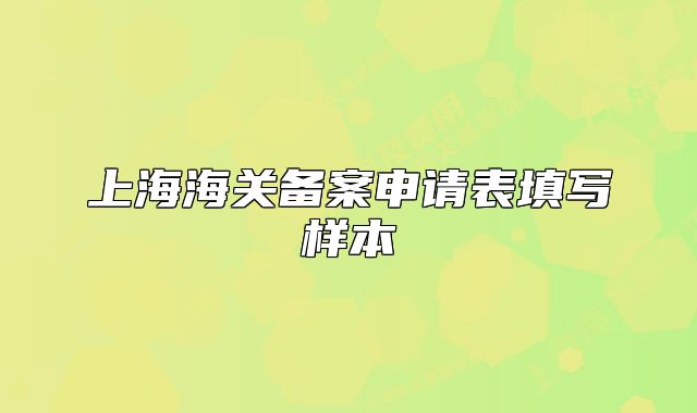 上海海關(guān)備案申請表填寫樣本