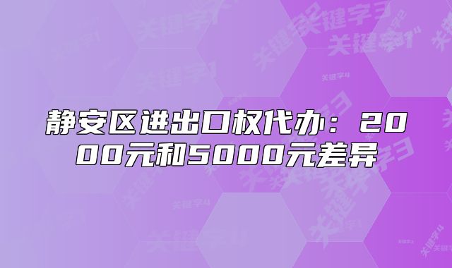 靜安區(qū)進(jìn)出口權(quán)代辦：2000元和5000元差異