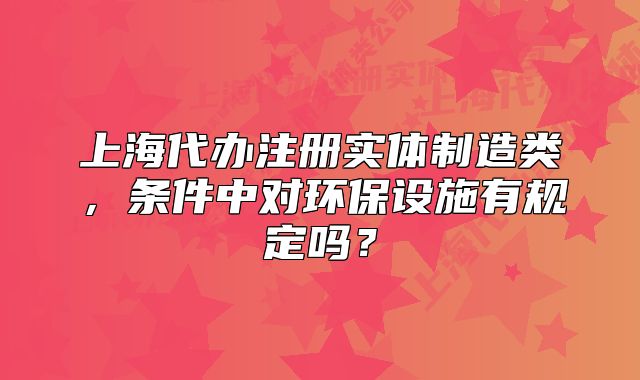 上海代辦注冊(cè)實(shí)體制造類(lèi)，條件中對(duì)環(huán)保設(shè)施有規(guī)定嗎？