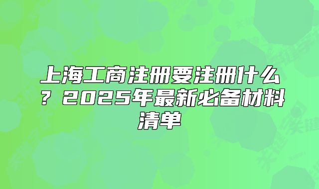 上海工商注冊(cè)要注冊(cè)什么？2025年最新必備材料清單