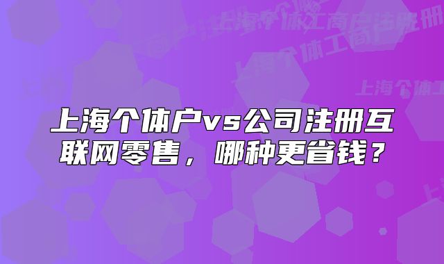 上海個(gè)體戶vs公司注冊(cè)互聯(lián)網(wǎng)零售，哪種更省錢(qián)？