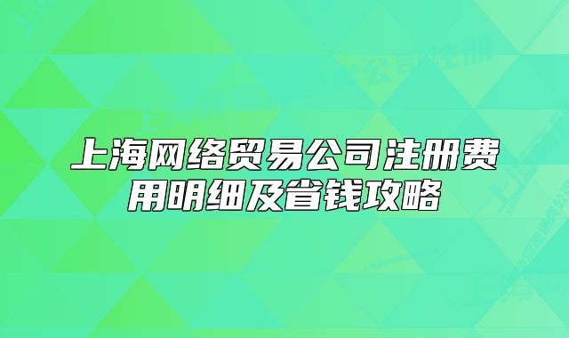 上海網(wǎng)絡(luò)貿(mào)易公司注冊(cè)費(fèi)用明細(xì)及省錢攻略